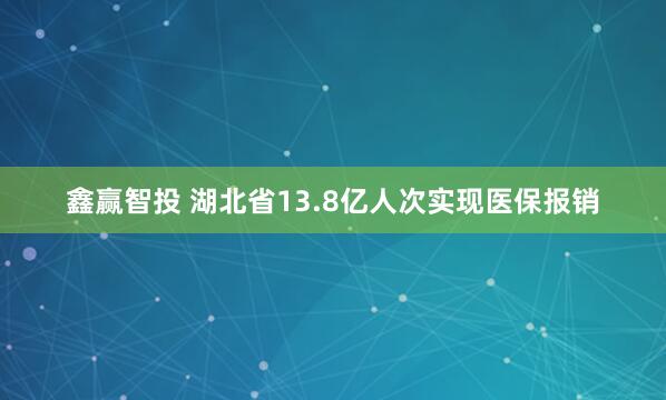 鑫赢智投 湖北省13.8亿人次实现医保报销