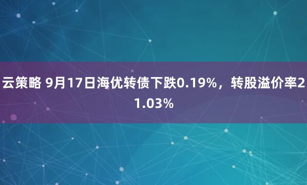 云策略 9月17日海优转债下跌0.19%，转股溢价率21.03%