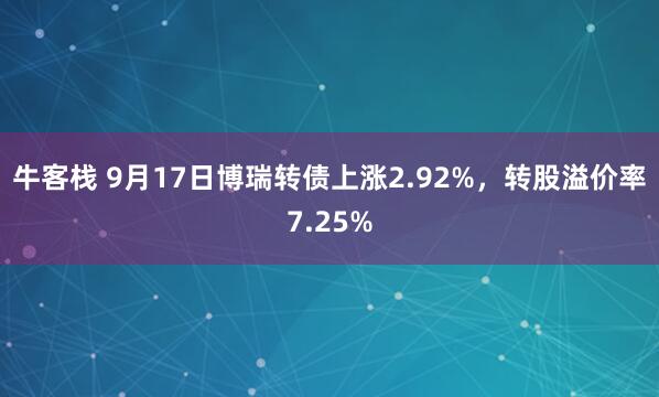 牛客栈 9月17日博瑞转债上涨2.92%，转股溢价率7.25%