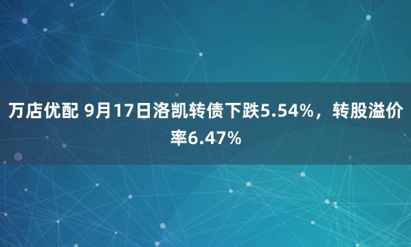 万店优配 9月17日洛凯转债下跌5.54%，转股溢价率6.47%