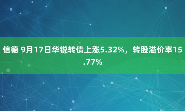 信德 9月17日华锐转债上涨5.32%，转股溢价率15.77%