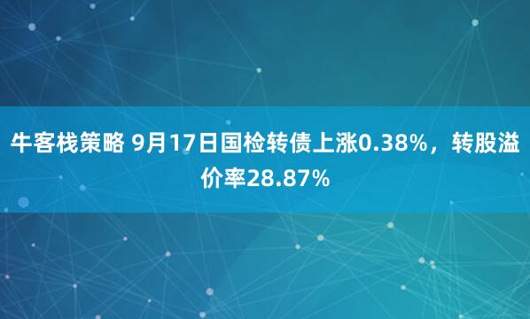 牛客栈策略 9月17日国检转债上涨0.38%，转股溢价率28.87%