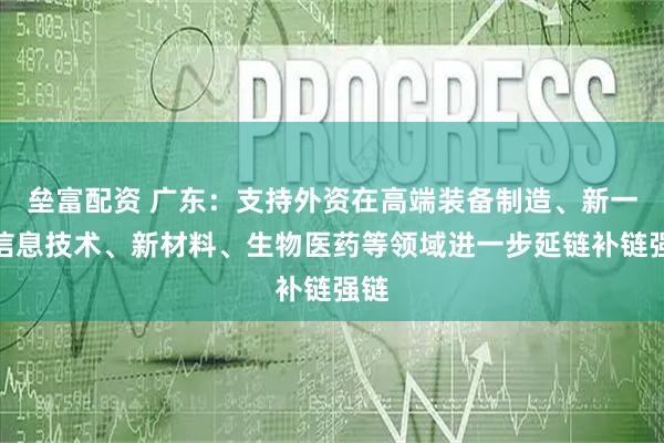 垒富配资 广东：支持外资在高端装备制造、新一代信息技术、新材料、生物医药等领域进一步延链补链强链