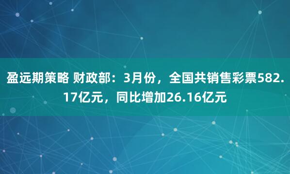 盈远期策略 财政部：3月份，全国共销售彩票582.17亿元，同比增加26.16亿元