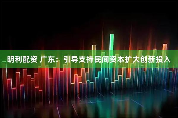 明利配资 广东：引导支持民间资本扩大创新投入