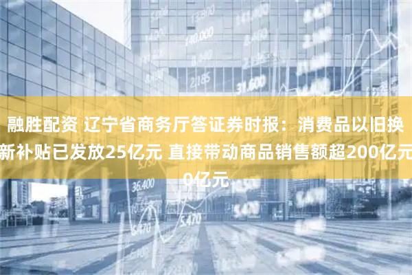 融胜配资 辽宁省商务厅答证券时报：消费品以旧换新补贴已发放25亿元 直接带动商品销售额超200亿元
