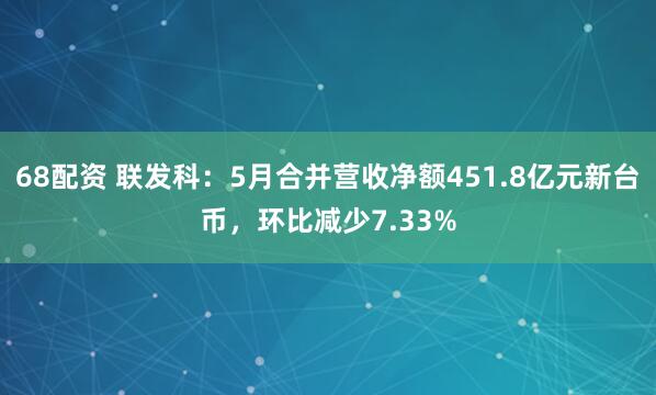 68配资 联发科：5月合并营收净额451.8亿元新台币，环比减少7.33%