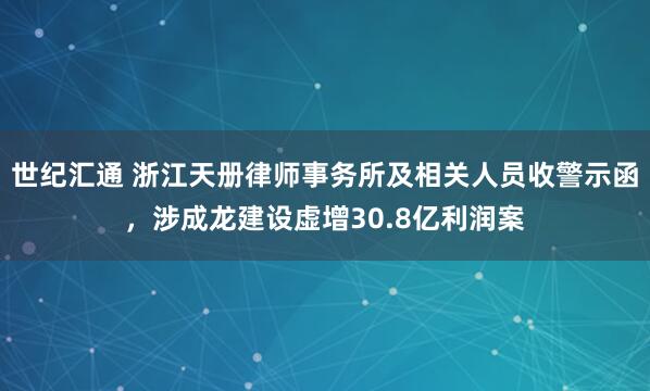 世纪汇通 浙江天册律师事务所及相关人员收警示函，涉成龙建设虚增30.8亿利润案
