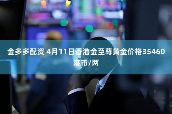 金多多配资 4月11日香港金至尊黄金价格35460港币/两