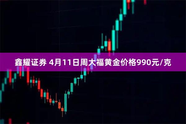 鑫耀证券 4月11日周大福黄金价格990元/克