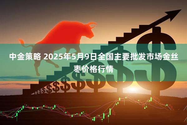 中金策略 2025年5月9日全国主要批发市场金丝枣价格行情