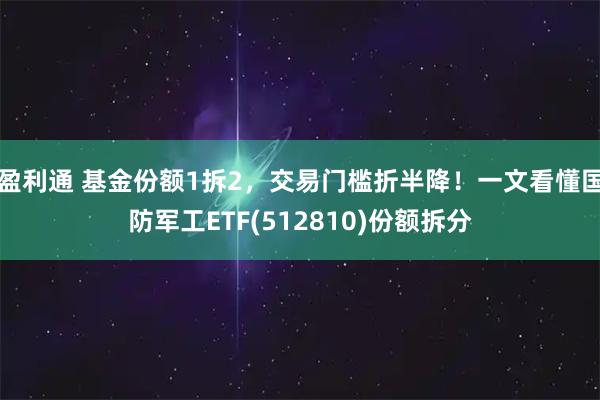 盈利通 基金份额1拆2，交易门槛折半降！一文看懂国防军工ETF(512810)份额拆分
