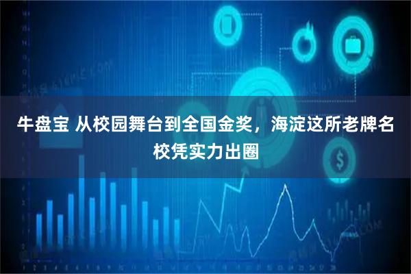 牛盘宝 从校园舞台到全国金奖，海淀这所老牌名校凭实力出圈