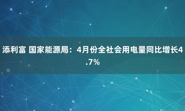 添利富 国家能源局：4月份全社会用电量同比增长4.7%