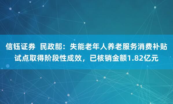 信钰证券  民政部：失能老年人养老服务消费补贴试点取得阶段性成效，已核销金额1.82亿元