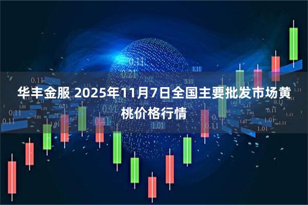 华丰金服 2025年11月7日全国主要批发市场黄桃价格行情