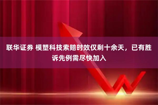 联华证券 模塑科技索赔时效仅剩十余天，已有胜诉先例需尽快加入