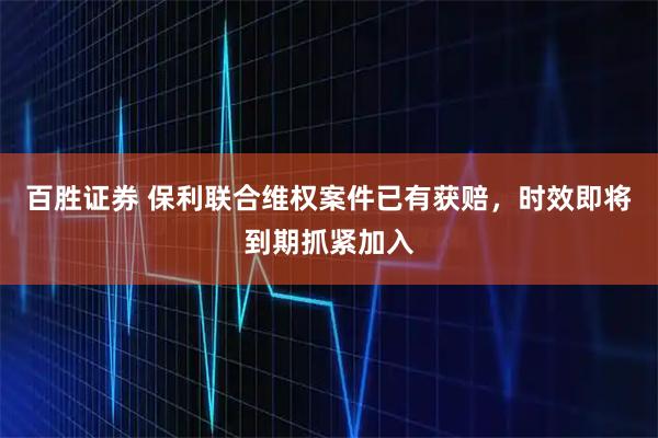 百胜证券 保利联合维权案件已有获赔，时效即将到期抓紧加入