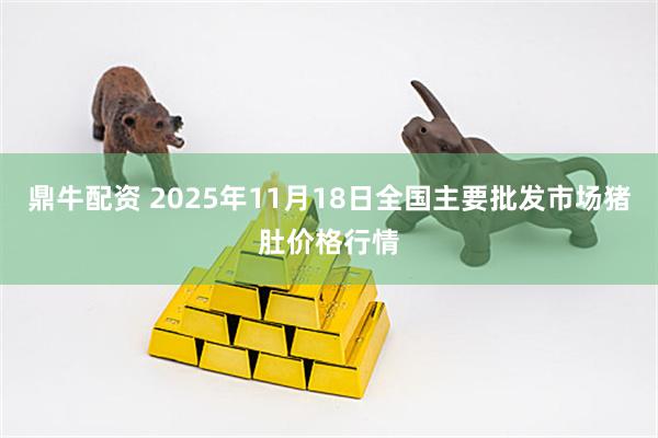 鼎牛配资 2025年11月18日全国主要批发市场猪肚价格行情