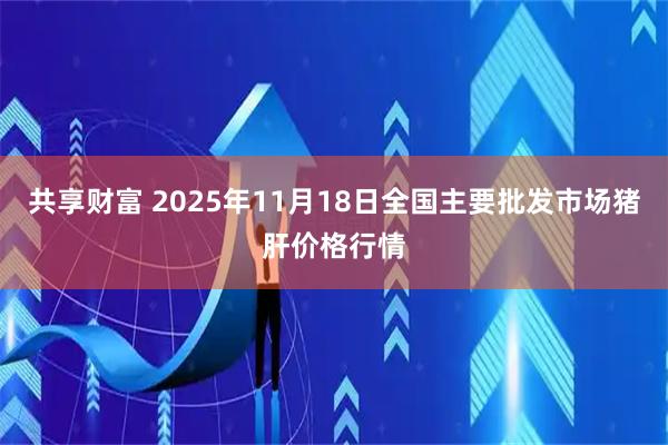共享财富 2025年11月18日全国主要批发市场猪肝价格行情
