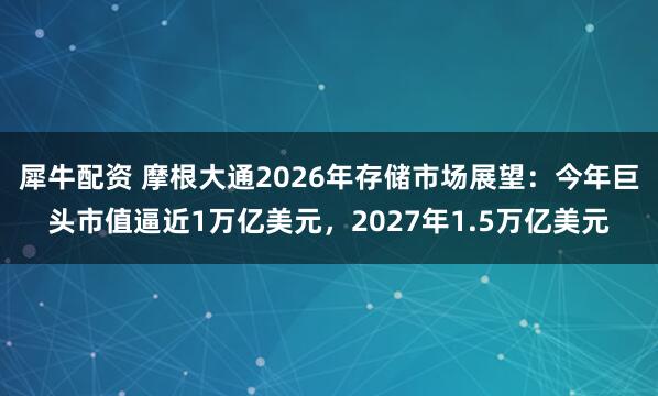 犀牛配资 摩根大通2026年存储市场展望：今年巨头市值逼近1万亿美元，2027年1.5万亿美元