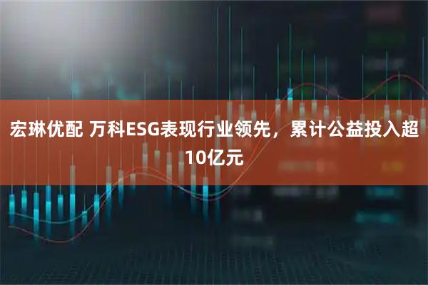 宏琳优配 万科ESG表现行业领先，累计公益投入超10亿元
