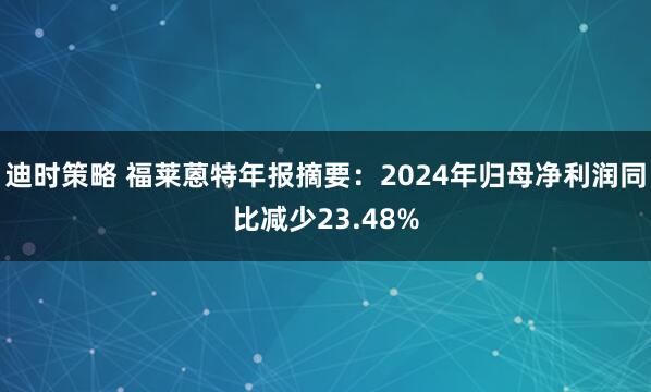 迪时策略 福莱蒽特年报摘要：2024年归母净利润同比减少23.48%
