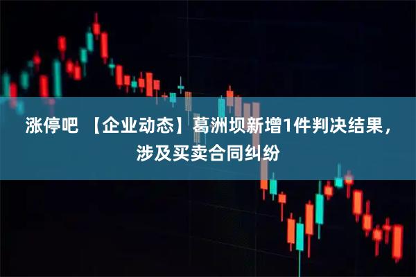 涨停吧 【企业动态】葛洲坝新增1件判决结果，涉及买卖合同纠纷