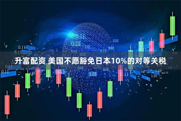 升富配资 美国不愿豁免日本10%的对等关税