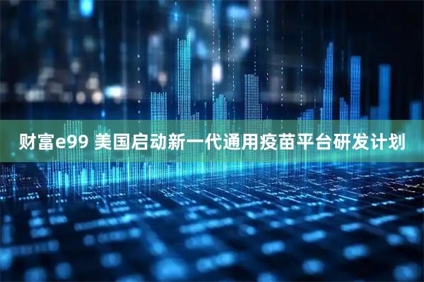 财富e99 美国启动新一代通用疫苗平台研发计划
