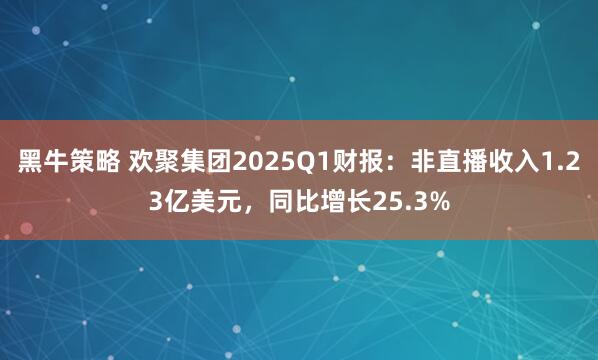 黑牛策略 欢聚集团2025Q1财报：非直播收入1.23亿美元，同比增长25.3%