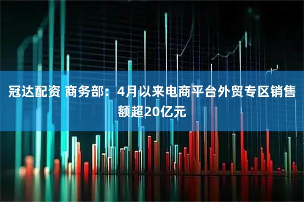 冠达配资 商务部：4月以来电商平台外贸专区销售额超20亿元