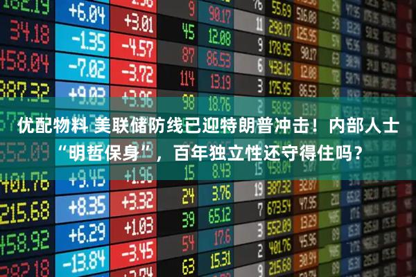 优配物料 美联储防线已迎特朗普冲击！内部人士“明哲保身”，百年独立性还守得住吗？