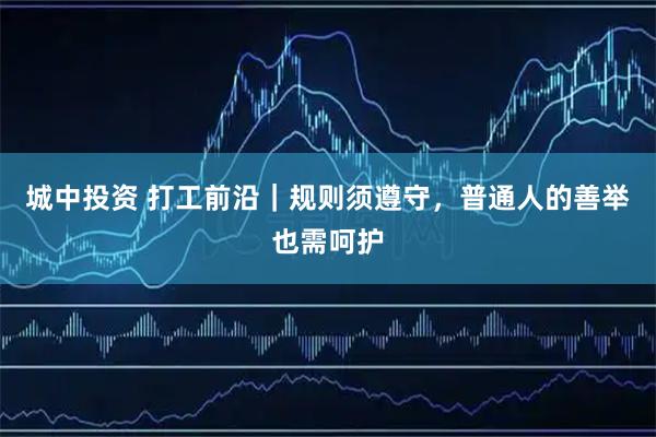 城中投资 打工前沿｜规则须遵守，普通人的善举也需呵护