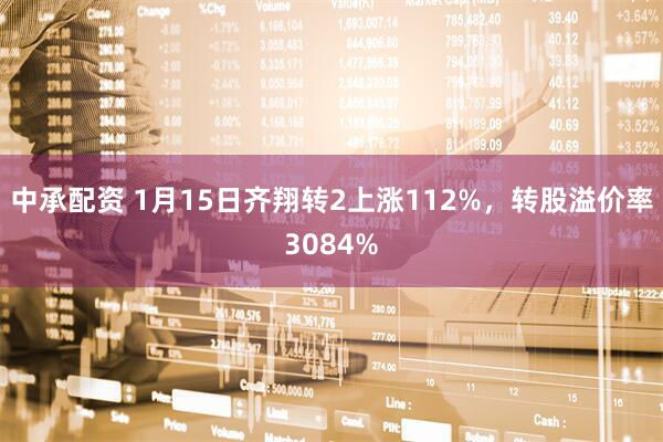 中承配资 1月15日齐翔转2上涨112%，转股溢价率3084%
