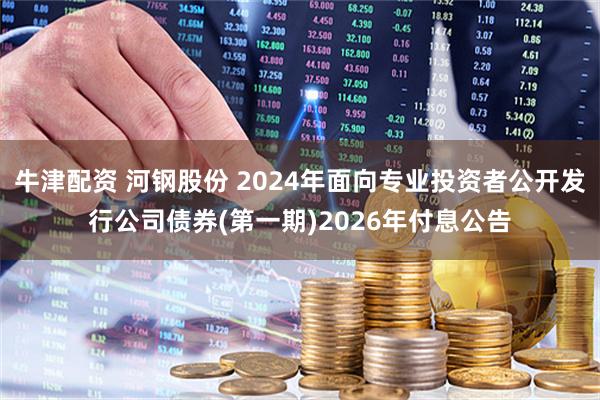 牛津配资 河钢股份 2024年面向专业投资者公开发行公司债券(第一期)2026年付息公告