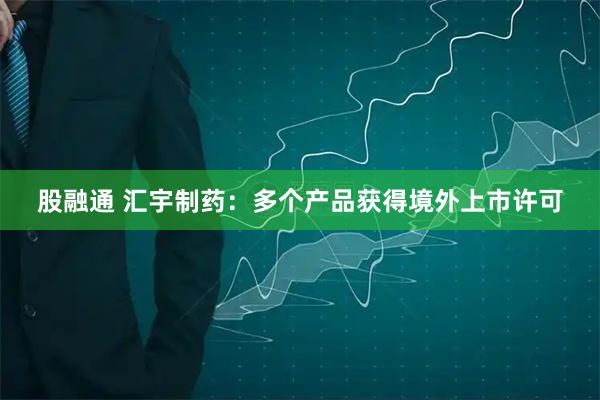 股融通 汇宇制药：多个产品获得境外上市许可