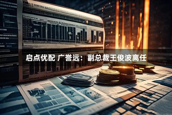 启点优配 广誉远：副总裁王俊波离任
