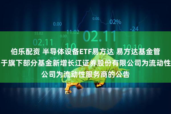 伯乐配资 半导体设备ETF易方达 易方达基金管理有限公司关于旗下部分基金新增长江证券股份有限公司为流动性服务商的公告