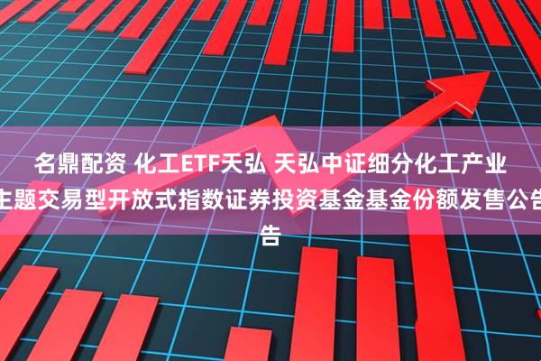 名鼎配资 化工ETF天弘 天弘中证细分化工产业主题交易型开放式指数证券投资基金基金份额发售公告