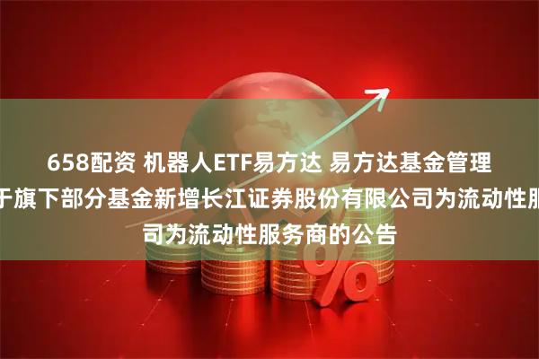 658配资 机器人ETF易方达 易方达基金管理有限公司关于旗下部分基金新增长江证券股份有限公司为流动性服务商的公告