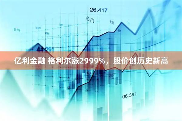 亿利金融 格利尔涨2999%，股价创历史新高