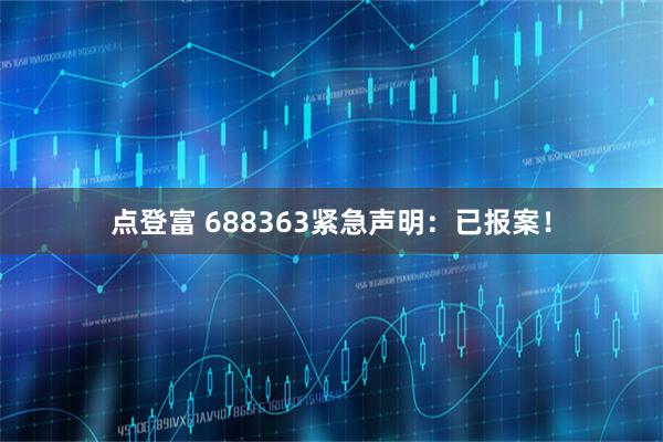 点登富 688363紧急声明：已报案！