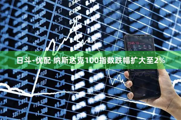 日斗-优配 纳斯达克100指数跌幅扩大至2%