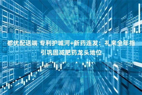 都优配送端 专利护城河+新药连发：礼来全年指引巩固减肥药龙头地位