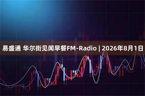易盛通 华尔街见闻早餐FM-Radio | 2026年8月1日